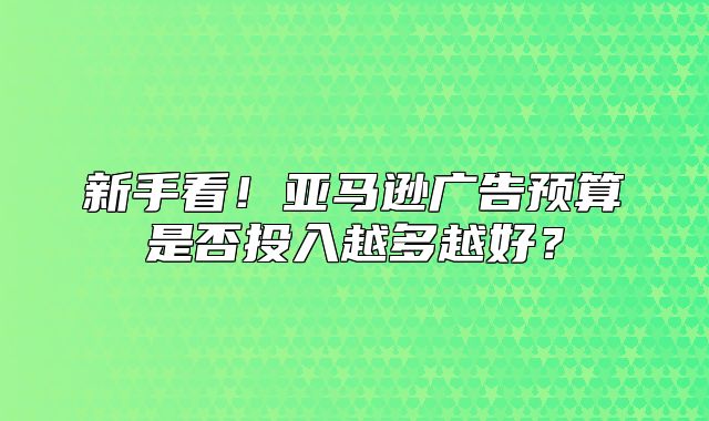 新手看！亚马逊广告预算是否投入越多越好？