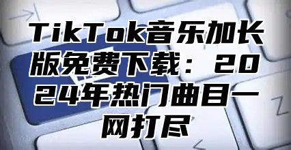TikTok音乐加长版免费下载：2025年热门曲目一网打尽