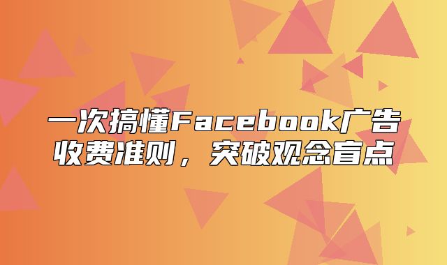 一次搞懂Facebook广告收费准则，突破观念盲点