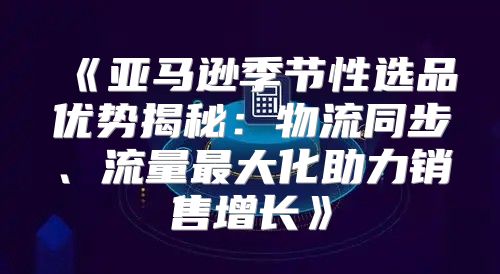 亚马逊季节性选品优势揭秘：物流同步、流量最大化助力销售增长