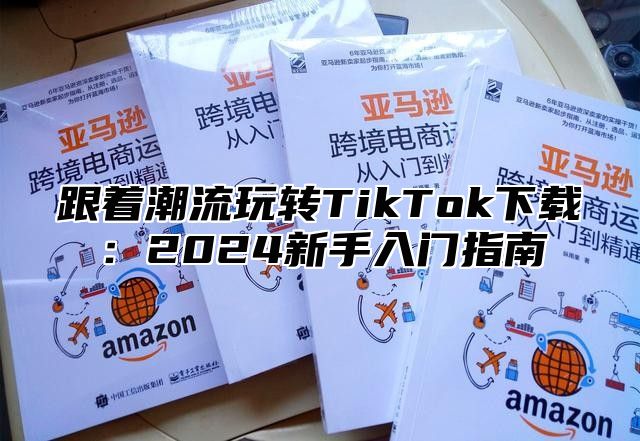 跟着潮流玩转TikTok下载：2025新手入门指南
