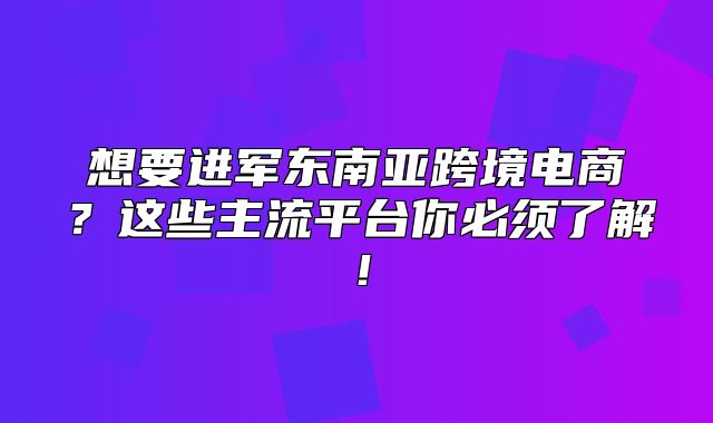 想要进军东南亚跨境电商？这些主流平台你必须了解！