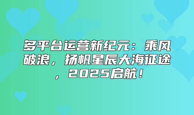 多平台运营新纪元：乘风破浪，扬帆星辰大海征途，2025启航！