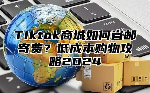 Tiktok商城如何省邮寄费？低成本购物攻略2025