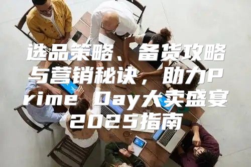 选品策略、备货攻略与营销秘诀，助力Prime Day大卖盛宴2025指南