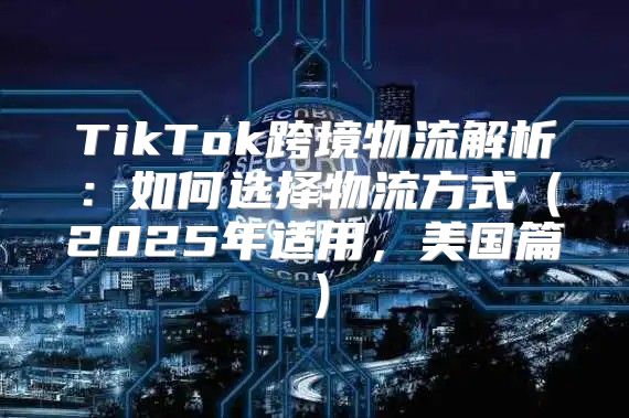 TikTok跨境物流解析：如何选择物流方式2025年适用，美国篇
