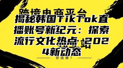 揭秘韩国TikTok直播账号新纪元：探索流行文化热点 2025新动态