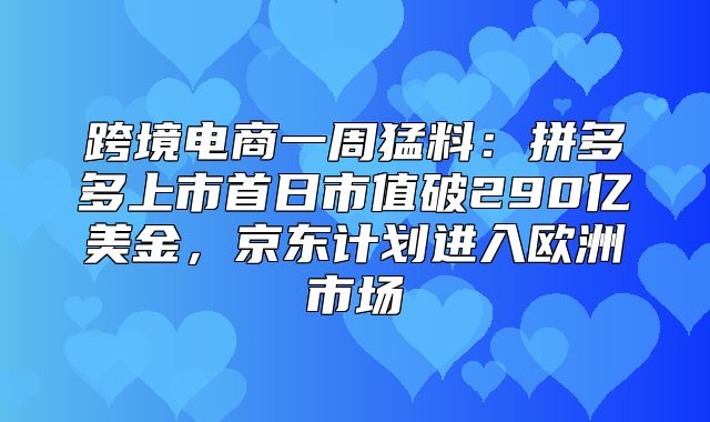 跨境电商一周猛料：拼多多上市首日市值破290亿美金，京东计划进入欧洲市场