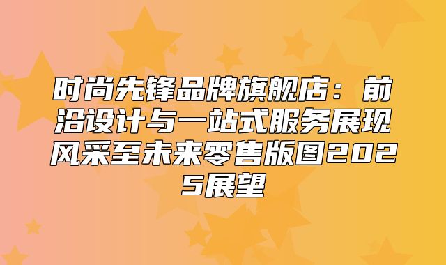 时尚先锋品牌旗舰店：前沿设计与一站式服务展现风采至未来零售版图2025展望