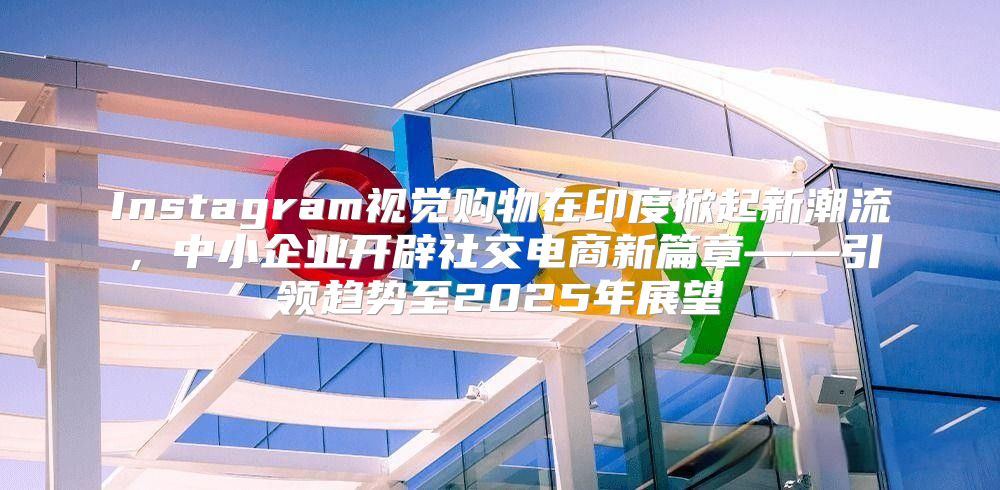 Instagram视觉购物在印度掀起新潮流，中小企业开辟社交电商新篇章——引领趋势至2025年展望