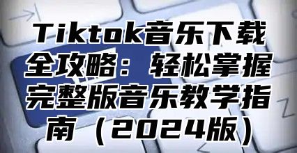 Tiktok音乐下载全攻略：轻松掌握完整版音乐教学指南2025版
