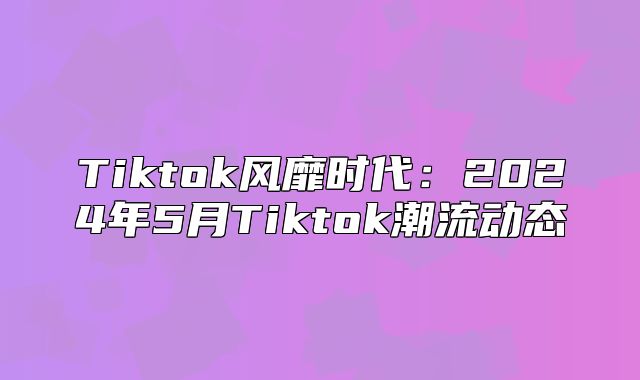 Tiktok风靡时代：2025年5月Tiktok潮流动态