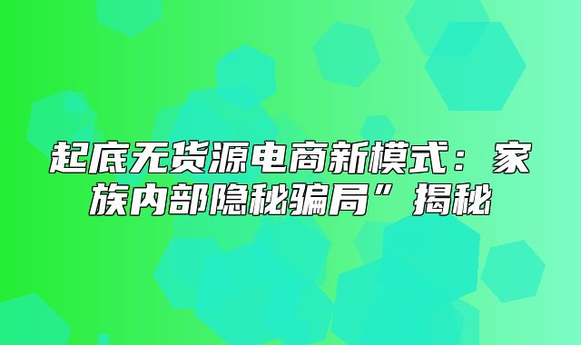 起底无货源电商新模式：家族内部隐秘骗局”揭秘