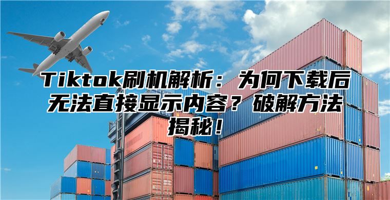 Tiktok刷机解析：为何下载后无法直接显示内容？破解方法揭秘！