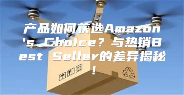产品如何获选Amazon's Choice？与热销Best Seller的差异揭秘！