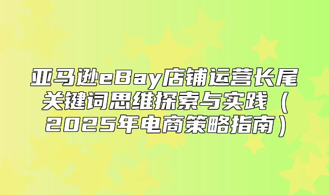亚马逊eBay店铺运营长尾关键词思维探索与实践2025年电商策略指南