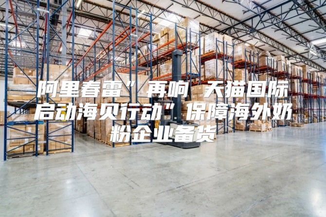 阿里春雷”再响 天猫国际启动海贝行动”保障海外奶粉企业备货