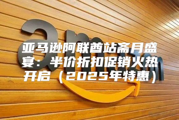 亚马逊阿联酋站斋月盛宴：半价折扣促销火热开启2025年特惠
