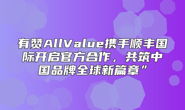 有赞AllValue携手顺丰国际开启官方合作，共筑中国品牌全球新篇章”