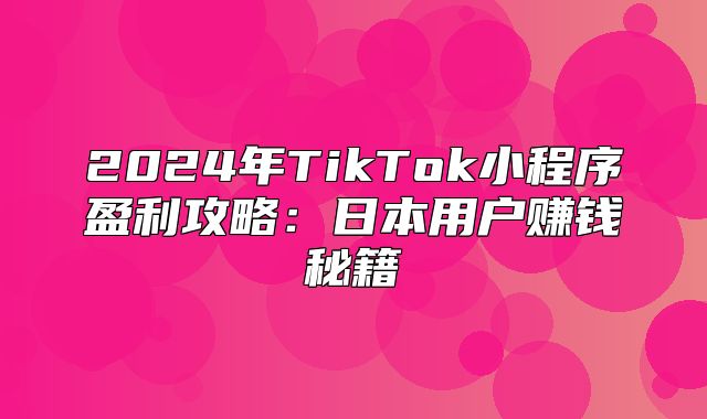 2025年TikTok小程序盈利攻略：日本用户赚钱秘籍