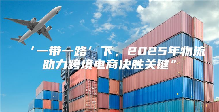 ‘一带一路’下，2025年物流助力跨境电商决胜关键”