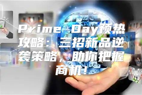 Prime Day预热攻略：三招新品逆袭策略，助你把握商机！