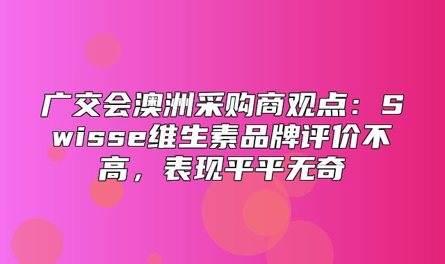 广交会澳洲采购商观点：Swisse维生素品牌评价不高，表现平平无奇