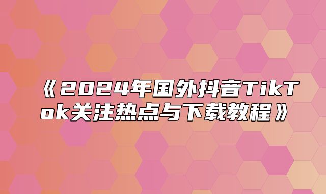 2025年国外抖音TikTok关注热点与下载教程