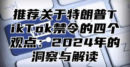 推荐关于特朗普TikTok禁令的四个观点：2025年的洞察与解读