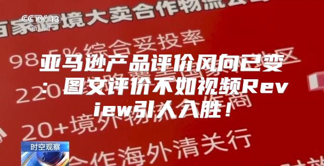 亚马逊产品评价风向已变：图文评价不如视频Review引人入胜！