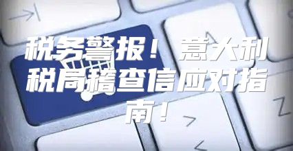 税务警报！意大利税局稽查信应对指南！