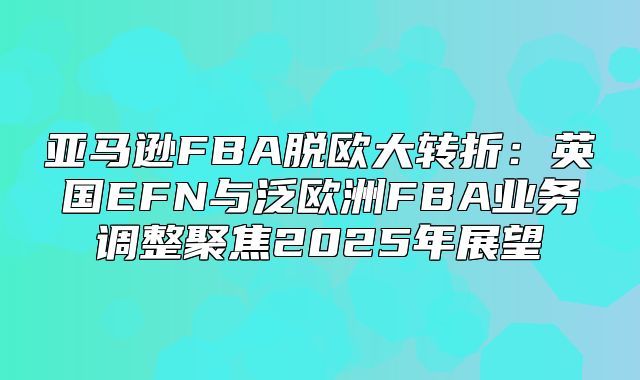 亚马逊FBA脱欧大转折：英国EFN与泛欧洲FBA业务调整聚焦2025年展望