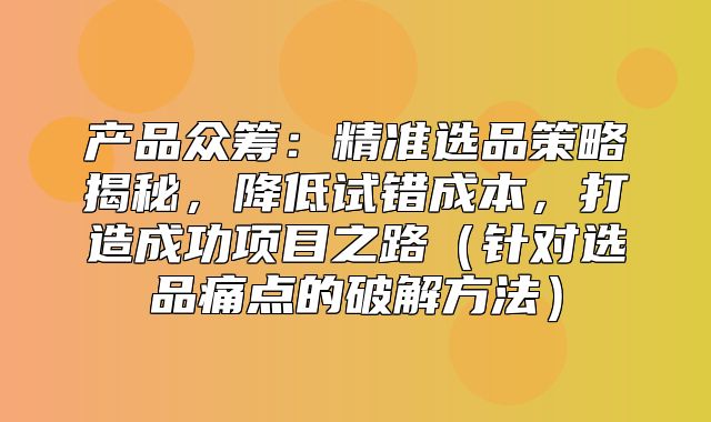 产品众筹：精准选品策略揭秘，降低试错成本，打造成功项目之路针对选品痛点的破解方法