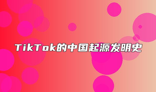 TikTok的中国起源发明史