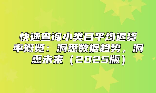快速查询小类目平均退货率概览：洞悉数据趋势，洞悉未来2025版