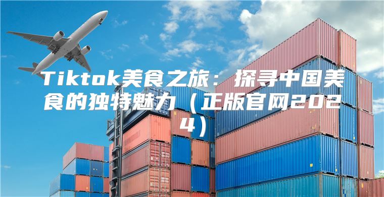 Tiktok美食之旅：探寻中国美食的独特魅力正版官网2025