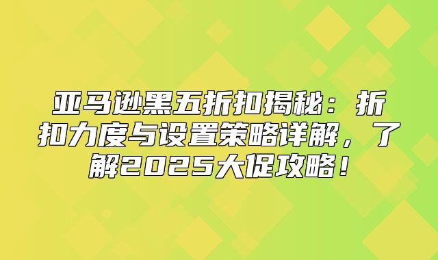 亚马逊黑五折扣揭秘：折扣力度与设置策略详解，了解2025大促攻略！