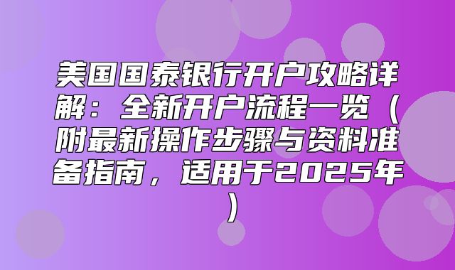 美国国泰银行开户攻略详解：全新开户流程一览附最新操作步骤与资料准备指南，适用于2025年