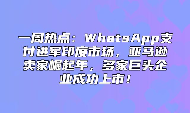 一周热点：WhatsApp支付进军印度市场，亚马逊卖家崛起年，多家巨头企业成功上市！