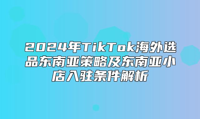2025年TikTok海外选品东南亚策略及东南亚小店入驻条件解析