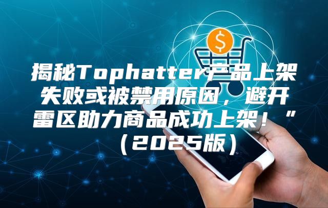 揭秘Tophatter产品上架失败或被禁用原因，避开雷区助力商品成功上架！” 2025版