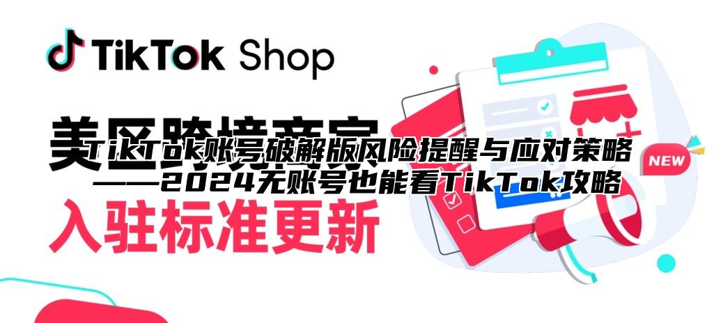 TikTok账号破解版风险提醒与应对策略——2025无账号也能看TikTok攻略