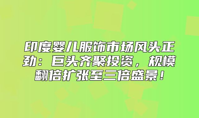 印度婴儿服饰市场风头正劲：巨头齐聚投资，规模翻倍扩张至三倍盛景！