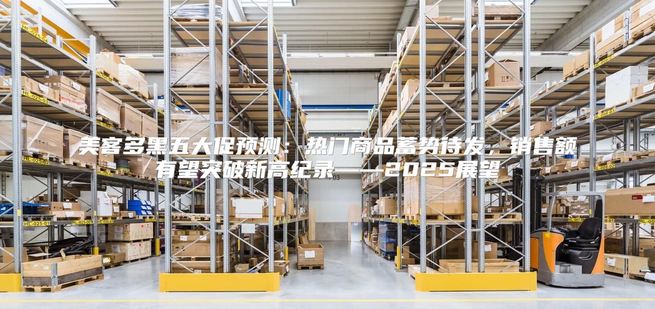 美客多黑五大促预测：热门商品蓄势待发，销售额有望突破新高纪录——2025展望