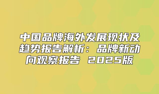 中国品牌海外发展现状及趋势报告解析：品牌新动向观察报告 2025版