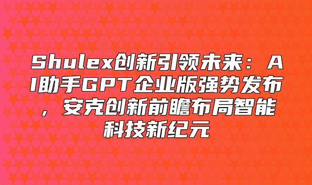 Shulex创新引领未来：AI助手GPT企业版强势发布，安克创新前瞻布局智能科技新纪元