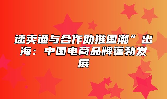 速卖通与合作助推国潮”出海：中国电商品牌蓬勃发展
