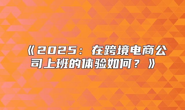 2025在跨境电商公司上班的体验如何？