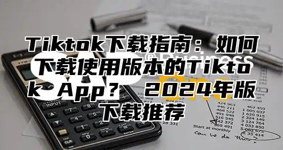 Tiktok下载指南：如何下载使用版本的Tiktok App？ 2025年版下载推荐