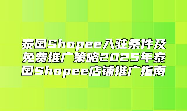 泰国Shopee入驻条件及免费推广策略2025年泰国Shopee店铺推广指南